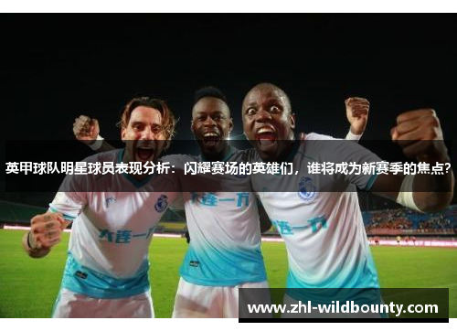 英甲球队明星球员表现分析:闪耀赛场的英雄们,谁将成为新赛季的焦点? 英甲球队明星球员表现分析:闪耀赛场的英雄们,谁将成为新赛季的焦点?