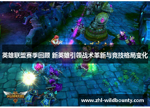英雄联盟赛季回顾 新英雄引领战术革新与竞技格局变化 英雄联盟赛季回顾 新英雄引领战术革新与竞技格局变化