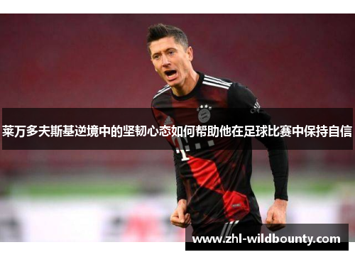 莱万多夫斯基逆境中的坚韧心态如何帮助他在足球比赛中保持自信 莱万多夫斯基逆境中的坚韧心态如何帮助他在足球比赛中保持自信