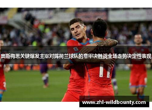 奥斯梅恩关键爆发主宰对阵荷兰球队的意甲决胜战全场走势决定性表现 奥斯梅恩关键爆发主宰对阵荷兰球队的意甲决胜战全场走势决定性表现
