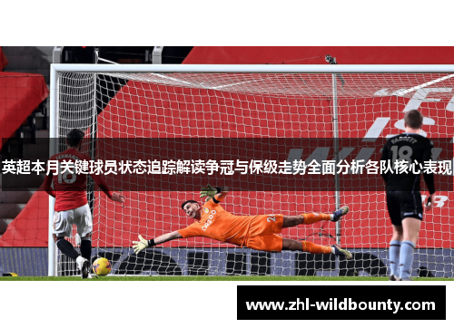 英超本月关键球员状态追踪解读争冠与保级走势全面分析各队核心表现