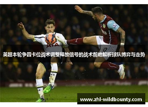 英超本轮争四卡位战术调整释放信号的战术前瞻解析球队博弈与走势 英超本轮争四卡位战术调整释放信号的战术前瞻解析球队博弈与走势