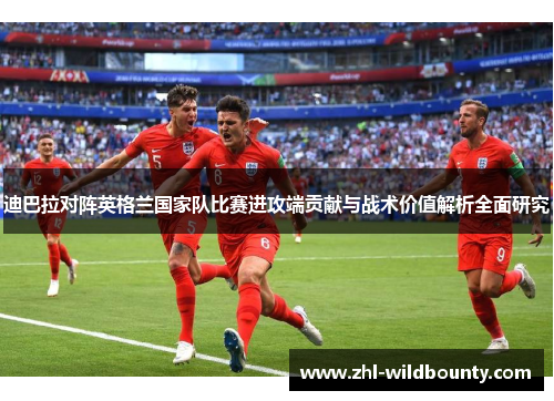 迪巴拉对阵英格兰国家队比赛进攻端贡献与战术价值解析全面研究 迪巴拉对阵英格兰国家队比赛进攻端贡献与战术价值解析全面研究