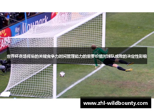 世界杯赛场背后的关键竞争力时间管理能力的重要价值对球队成败的决定性影响 世界杯赛场背后的关键竞争力时间管理能力的重要价值对球队成败的决定性影响