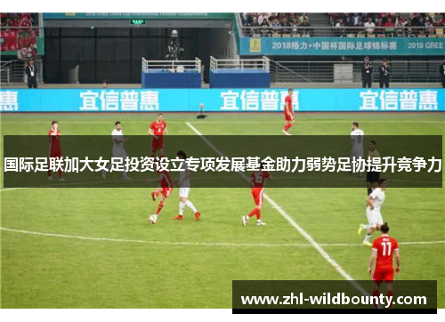 国际足联加大女足投资设立专项发展基金助力弱势足协提升竞争力 国际足联加大女足投资设立专项发展基金助力弱势足协提升竞争力