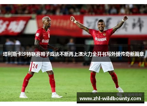 塔利斯卡沙特联赛帽子戏法不断再上演火力全开书写外援传奇新篇章 塔利斯卡沙特联赛帽子戏法不断再上演火力全开书写外援传奇新篇章