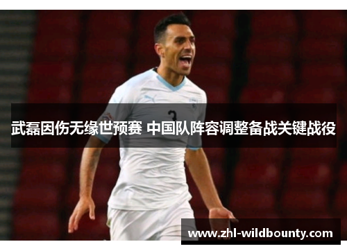 武磊因伤无缘世预赛 中国队阵容调整备战关键战役 武磊因伤无缘世预赛 中国队阵容调整备战关键战役