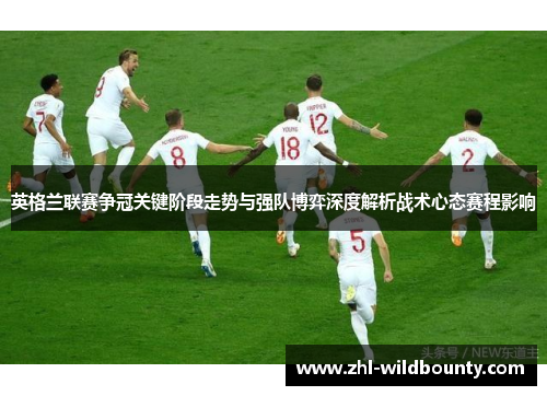 英格兰联赛争冠关键阶段走势与强队博弈深度解析战术心态赛程影响 英格兰联赛争冠关键阶段走势与强队博弈深度解析战术心态赛程影响