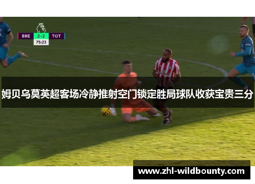 姆贝乌莫英超客场冷静推射空门锁定胜局球队收获宝贵三分
