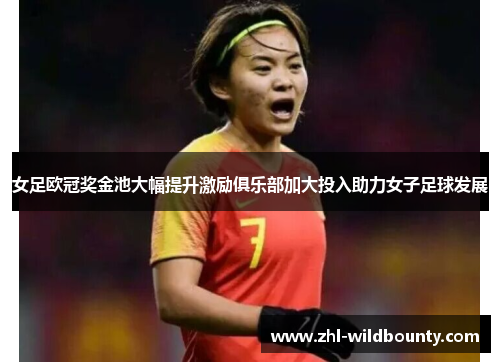 女足欧冠奖金池大幅提升激励俱乐部加大投入助力女子足球发展