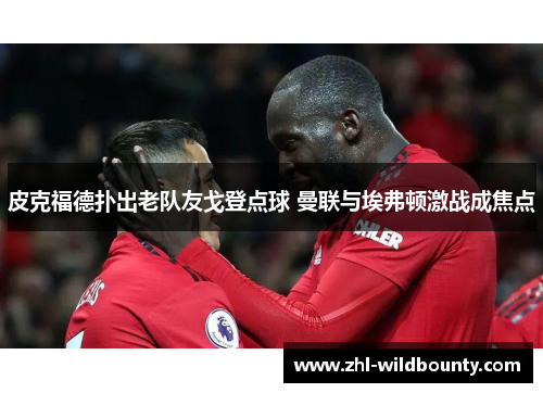 皮克福德扑出老队友戈登点球 曼联与埃弗顿激战成焦点