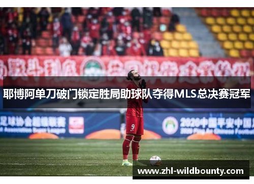 耶博阿单刀破门锁定胜局助球队夺得MLS总决赛冠军