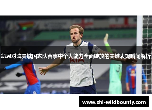 凯恩对阵曼城国家队赛事中个人能力全面绽放的关键表现瞬间解析