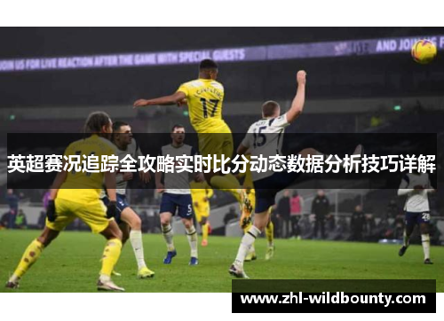 英超赛况追踪全攻略实时比分动态数据分析技巧详解 英超赛况追踪全攻略实时比分动态数据分析技巧详解
