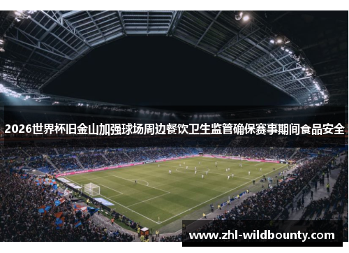 2026世界杯旧金山加强球场周边餐饮卫生监管确保赛事期间食品安全 2026世界杯旧金山加强球场周边餐饮卫生监管确保赛事期间食品安全