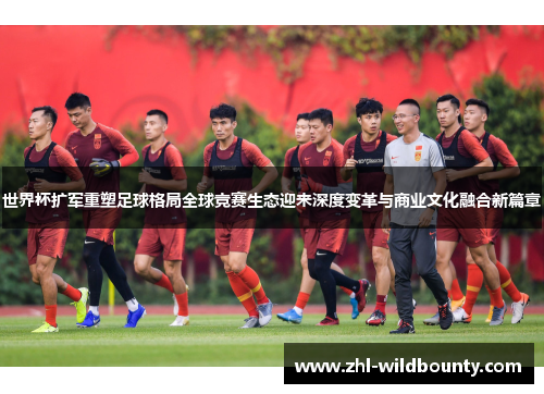 世界杯扩军重塑足球格局全球竞赛生态迎来深度变革与商业文化融合新篇章