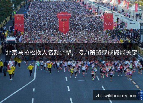 北京马拉松换人名额调整,接力策略或成破局关键 北京马拉松换人名额调整,接力策略或成破局关键